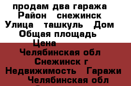 продам два гаража › Район ­ снежинск › Улица ­ ташкуль › Дом ­ 1 › Общая площадь ­ 18 › Цена ­ 30 000 - Челябинская обл., Снежинск г. Недвижимость » Гаражи   . Челябинская обл.,Снежинск г.